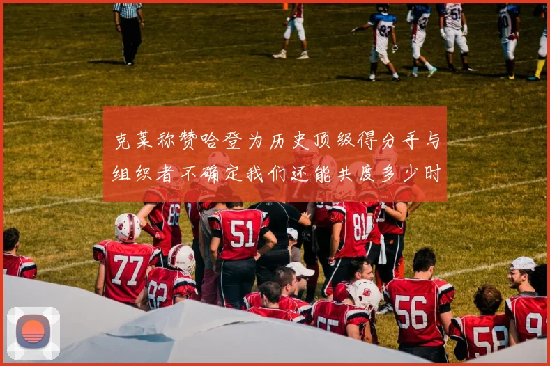克莱称赞哈登为历史顶级得分手与组织者不确定我们还能共度多少时光
