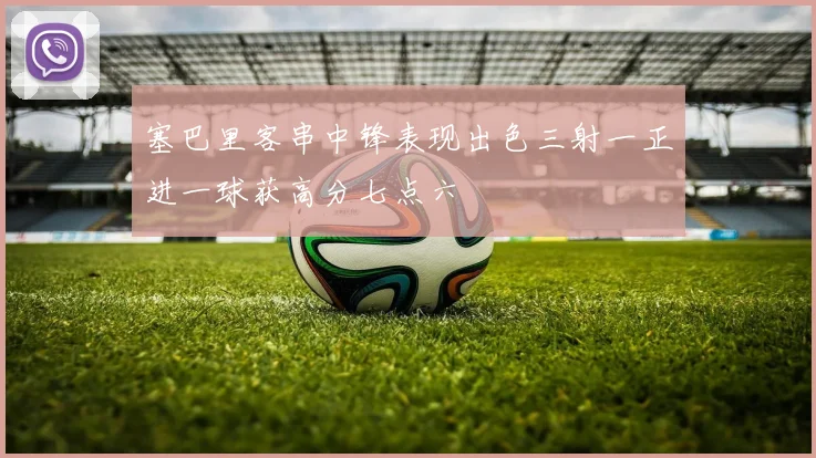 塞巴里客串中锋表现出色三射一正进一球获高分七点六