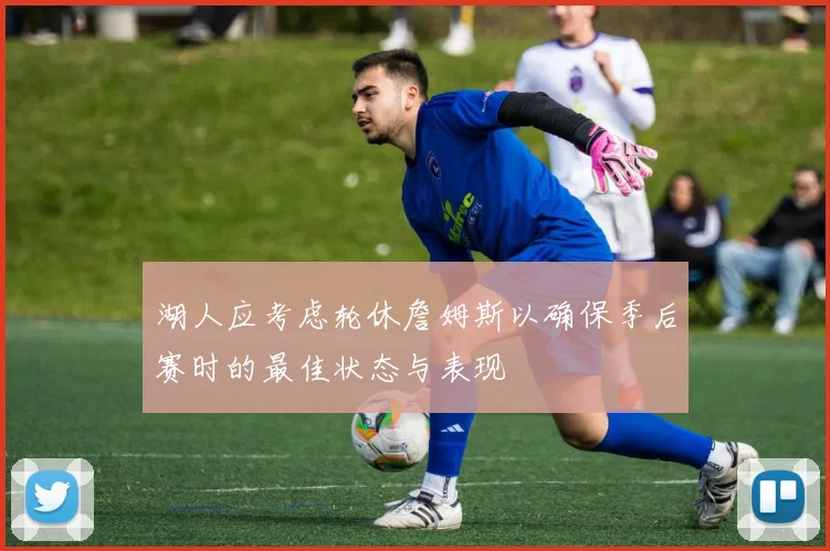 湖人应考虑轮休詹姆斯以确保季后赛时的最佳状态与表现