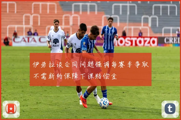 伊劳拉谈合同问题强调每赛季争取不需新约保障下课赔偿金