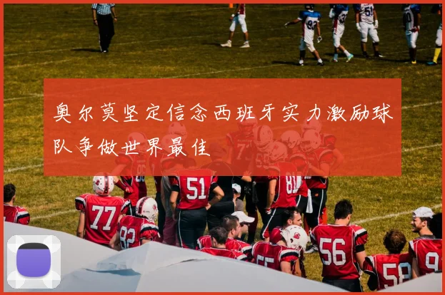 奥尔莫坚定信念西班牙实力激励球队争做世界最佳