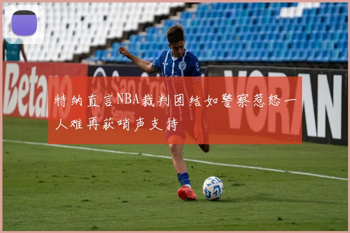 特纳直言NBA裁判团结如警察惹怒一人难再获哨声支持