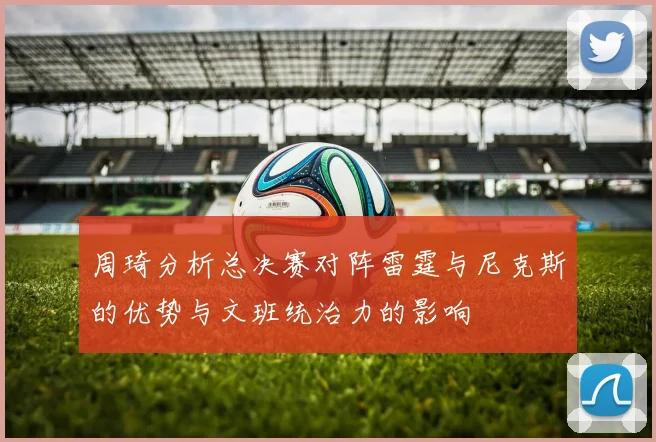 周琦分析总决赛对阵雷霆与尼克斯的优势与文班统治力的影响