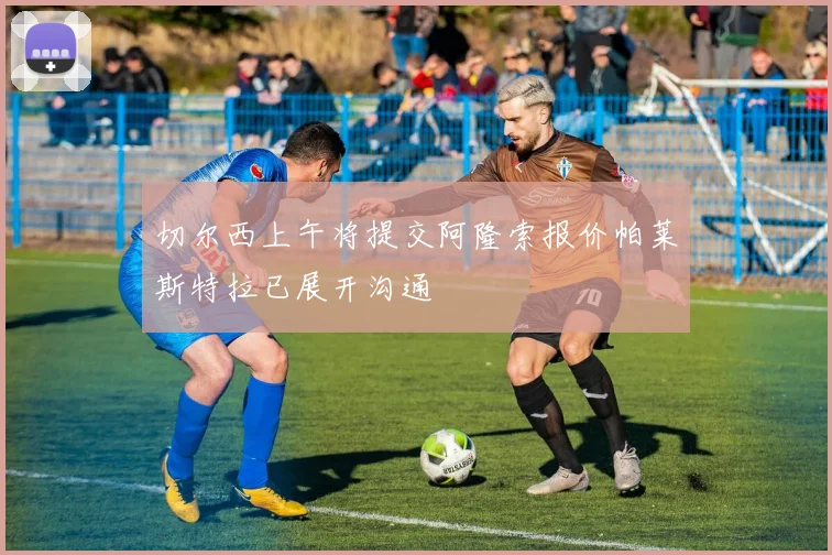 切尔西上午将提交阿隆索报价帕莱斯特拉已展开沟通