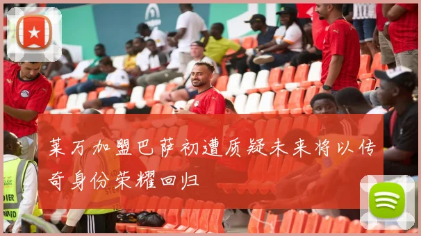莱万加盟巴萨初遭质疑未来将以传奇身份荣耀回归