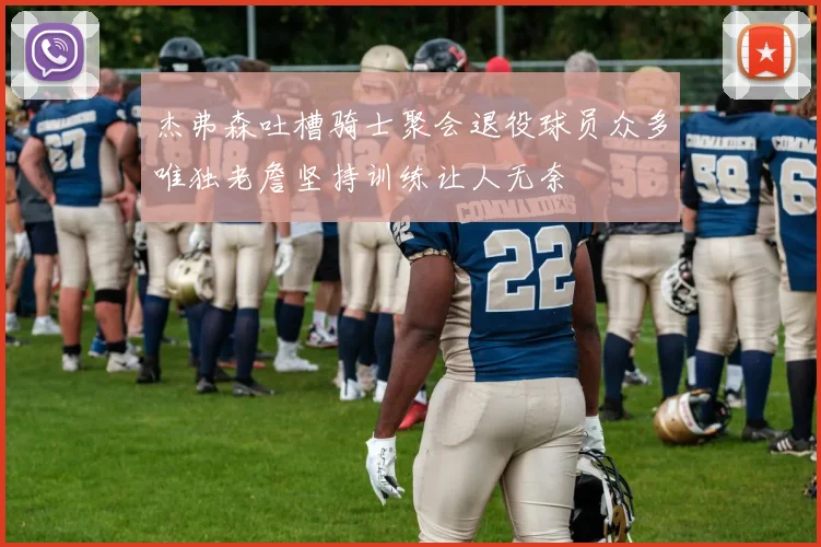 杰弗森吐槽骑士聚会退役球员众多唯独老詹坚持训练让人无奈