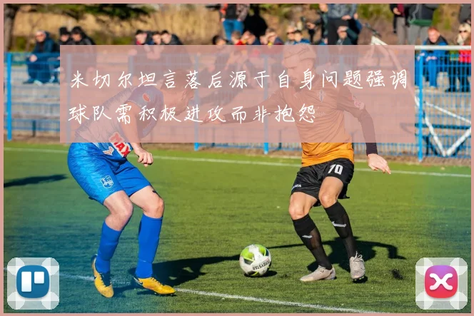 米切尔坦言落后源于自身问题强调球队需积极进攻而非抱怨