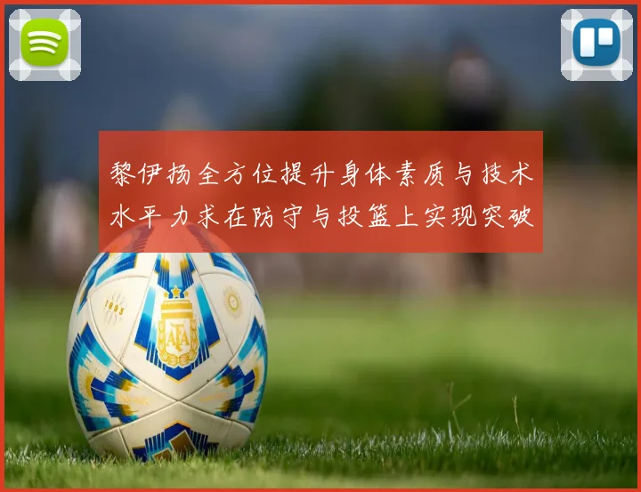 黎伊扬全方位提升身体素质与技术水平力求在防守与投篮上实现突破