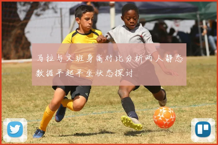 马拉与文班身高对比分析两人静态数据平起平坐状态探讨
