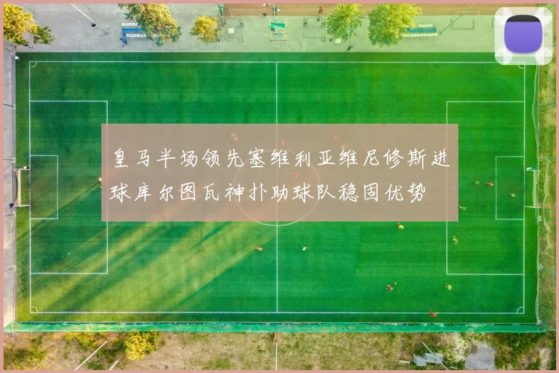 皇马半场领先塞维利亚维尼修斯进球库尔图瓦神扑助球队稳固优势