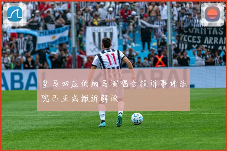 皇马回应伯纳乌演唱会投诉事件法院已正式撤诉解读