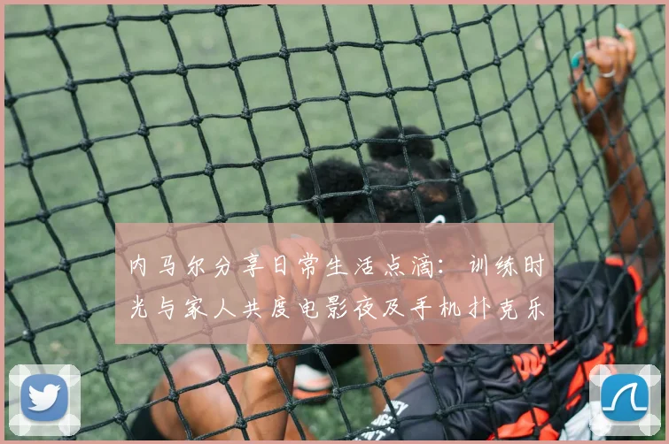内马尔分享日常生活点滴：训练时光与家人共度电影夜及手机扑克乐趣