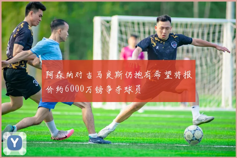 阿森纳对吉马良斯仍抱有希望将报价约6000万镑争夺球员