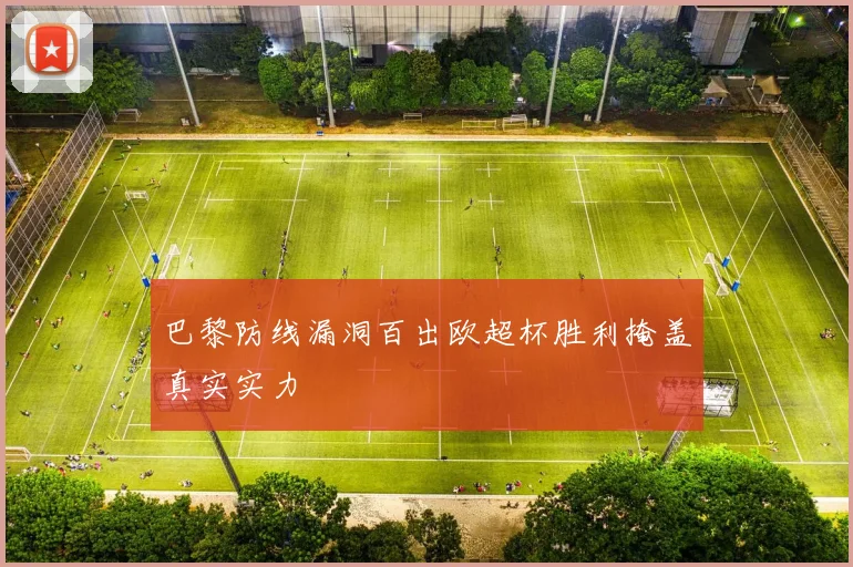巴黎防线漏洞百出欧超杯胜利掩盖真实实力