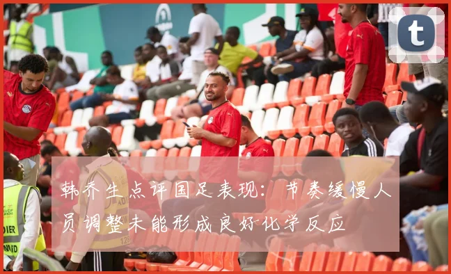 韩乔生点评国足表现：节奏缓慢人员调整未能形成良好化学反应