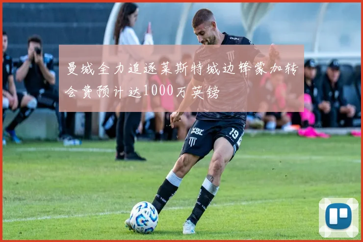 曼城全力追逐莱斯特城边锋蒙加转会费预计达1000万英镑