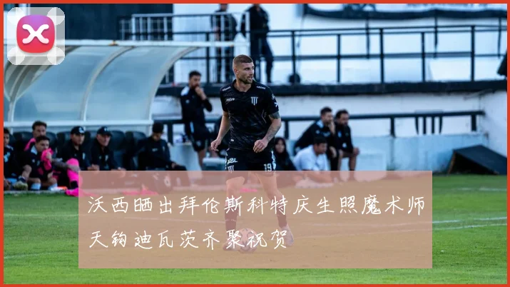 沃西晒出拜伦斯科特庆生照魔术师天钩迪瓦茨齐聚祝贺