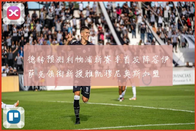 德转预测利物浦新赛季首发阵容伊萨克领衔新援雅凯穆尼奥斯加盟