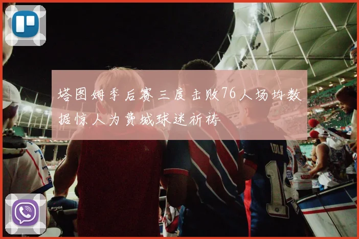 塔图姆季后赛三度击败76人场均数据惊人为费城球迷祈祷
