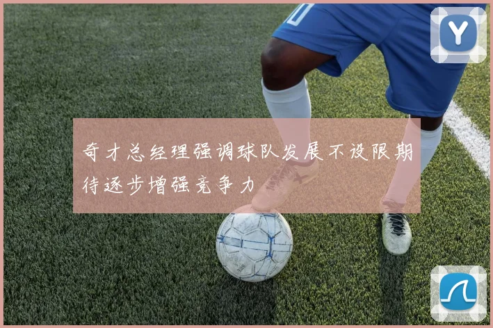 奇才总经理强调球队发展不设限期待逐步增强竞争力