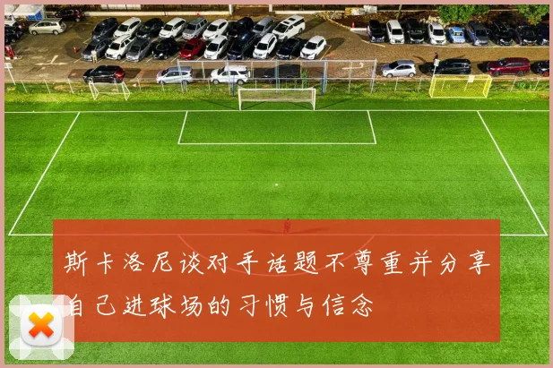 斯卡洛尼谈对手话题不尊重并分享自己进球场的习惯与信念