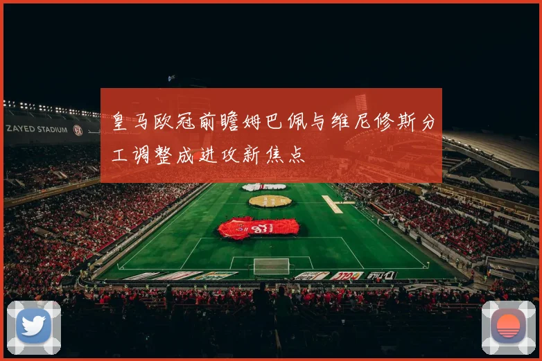 皇马欧冠前瞻姆巴佩与维尼修斯分工调整成进攻新焦点