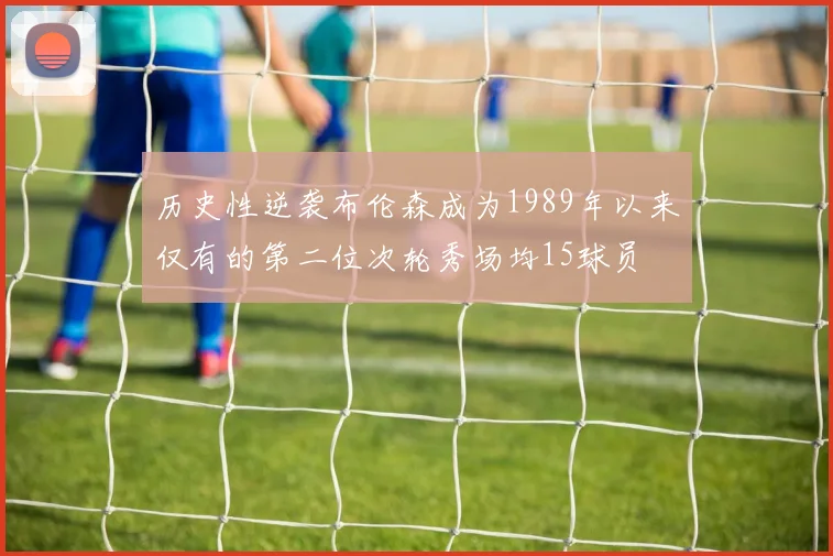 历史性逆袭布伦森成为1989年以来仅有的第二位次轮秀场均15球员