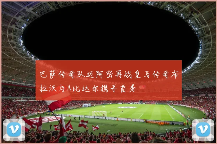 巴萨传奇队迈阿密再战皇马传奇布拉沃与A比达尔携手首秀