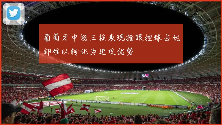 葡萄牙中场三核表现抢眼控球占优却难以转化为进攻优势