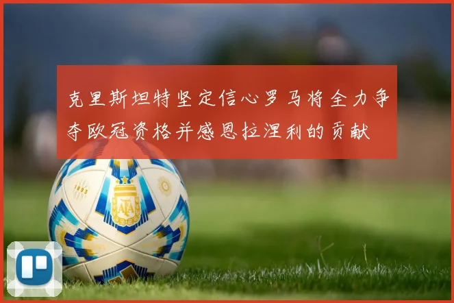 克里斯坦特坚定信心罗马将全力争夺欧冠资格并感恩拉涅利的贡献