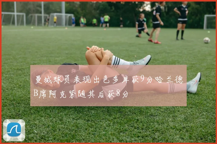曼城球员表现出色多库获9分哈兰德B席阿克紧随其后获8分