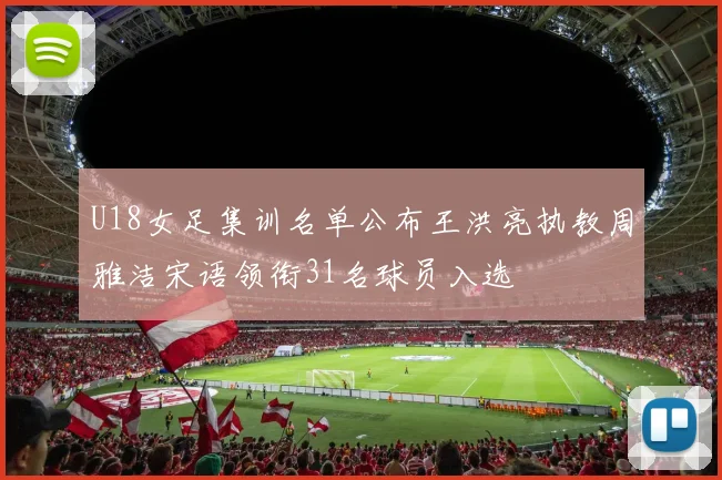 U18女足集训名单公布王洪亮执教周雅洁宋语领衔31名球员入选