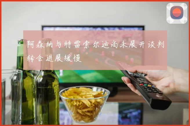 阿森纳与特雷索尔迪尚未展开谈判转会进展缓慢