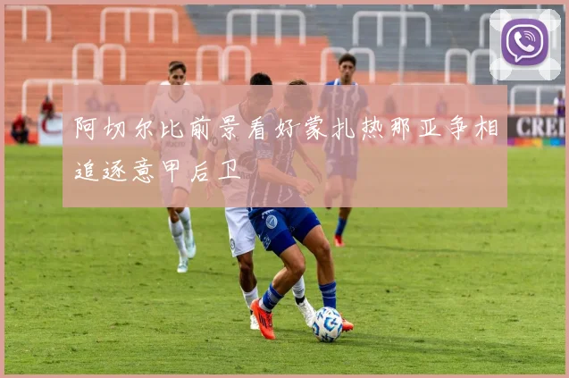 阿切尔比前景看好蒙扎热那亚争相追逐意甲后卫