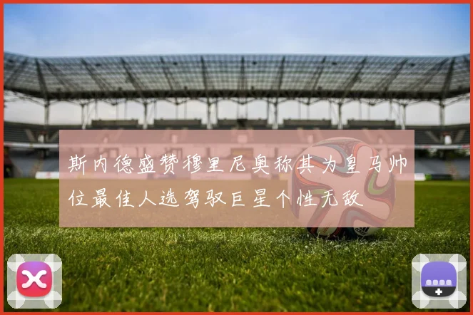 斯内德盛赞穆里尼奥称其为皇马帅位最佳人选驾驭巨星个性无敌