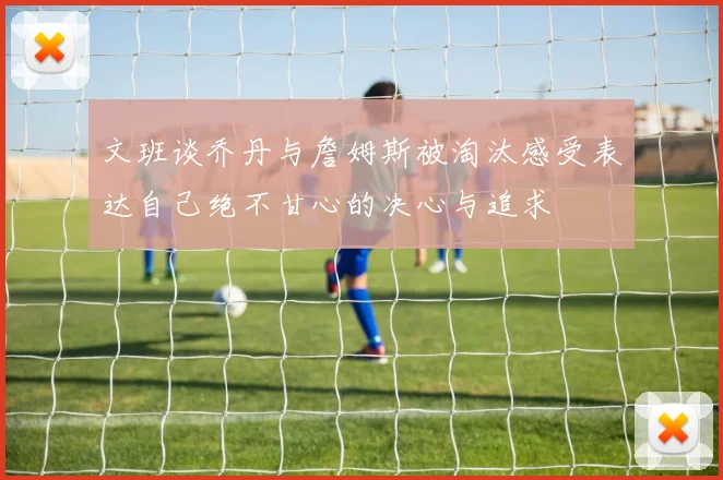文班谈乔丹与詹姆斯被淘汰感受表达自己绝不甘心的决心与追求