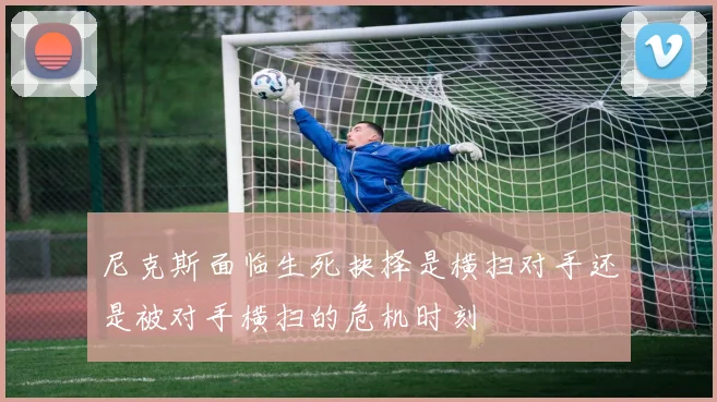 尼克斯面临生死抉择是横扫对手还是被对手横扫的危机时刻