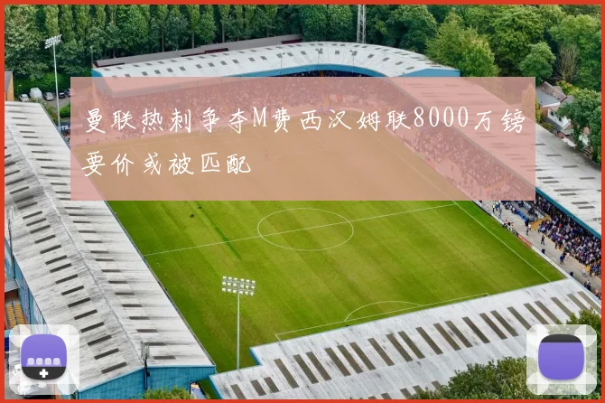 曼联热刺争夺M费西汉姆联8000万镑要价或被匹配