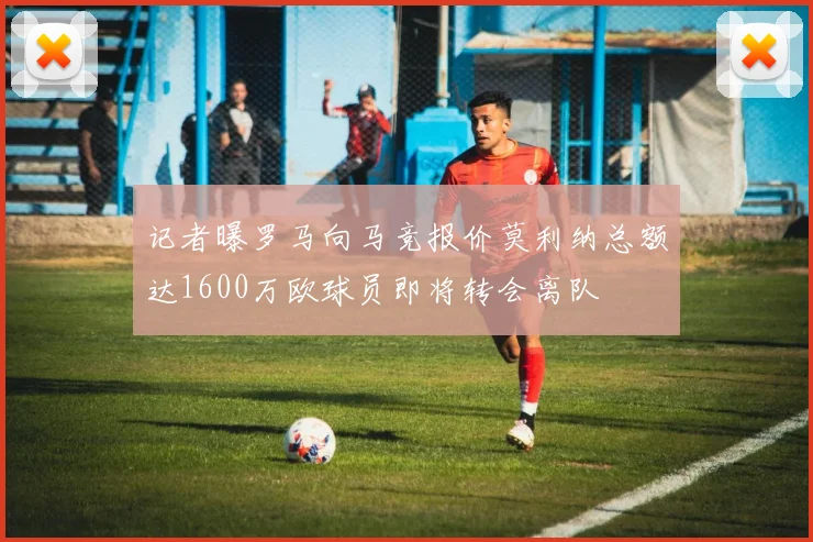 记者曝罗马向马竞报价莫利纳总额达1600万欧球员即将转会离队