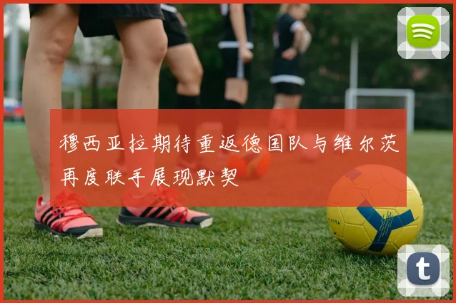 穆西亚拉期待重返德国队与维尔茨再度联手展现默契