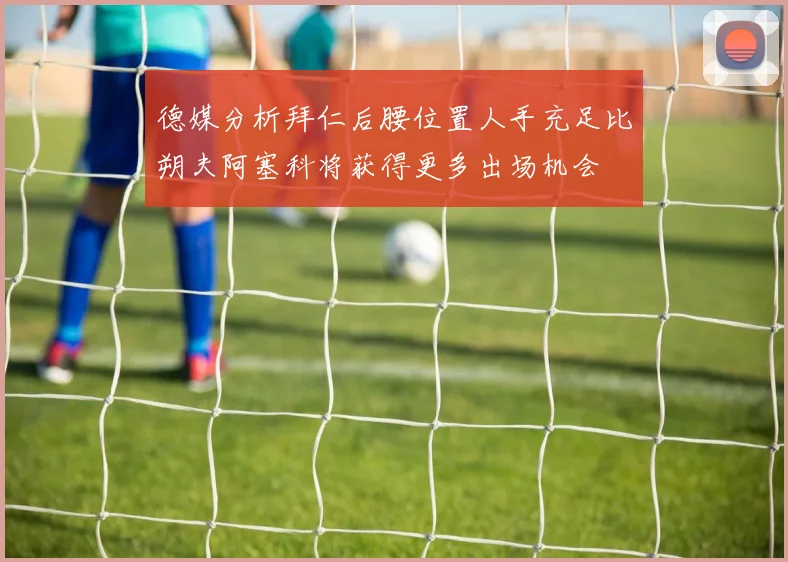 德媒分析拜仁后腰位置人手充足比朔夫阿塞科将获得更多出场机会